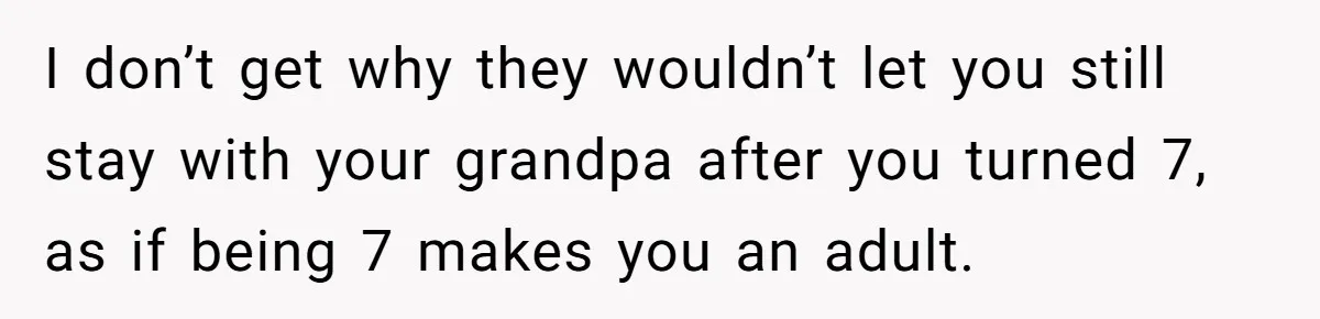 I don’t get why they wouldn’t let you still stay with your grandpa after you turned 7, as if being 7 makes you an adult.
