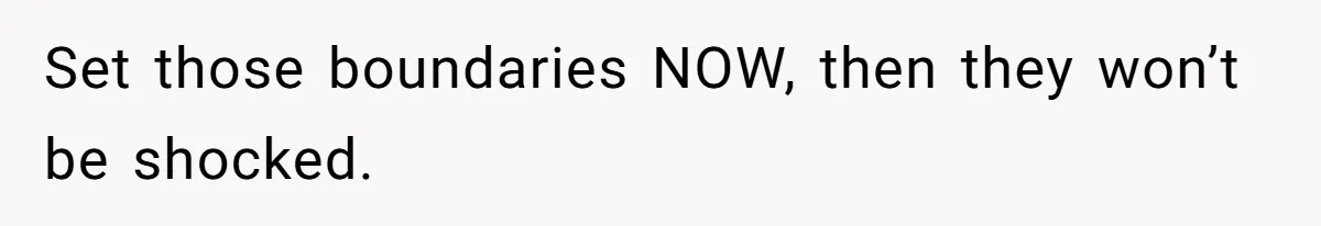 Set those boundaries NOW, then they won’t be shocked.