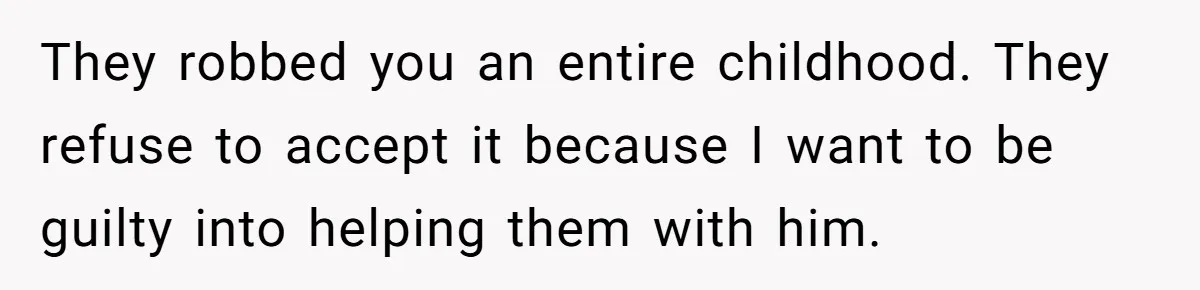 They robbed you an entire childhood. They refuse to accept it because I want to be guilty into helping them with him.