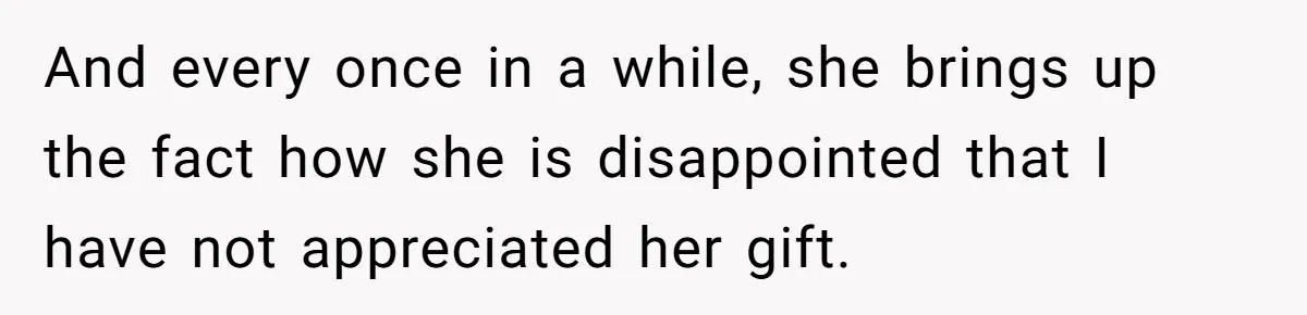 And every once in a while, she brings up the fact how she is disappointed that I have not appreciated her gift.
