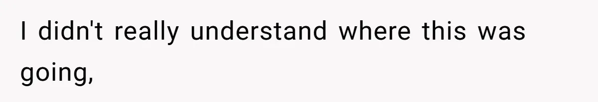 I didn't really understand where this was going,