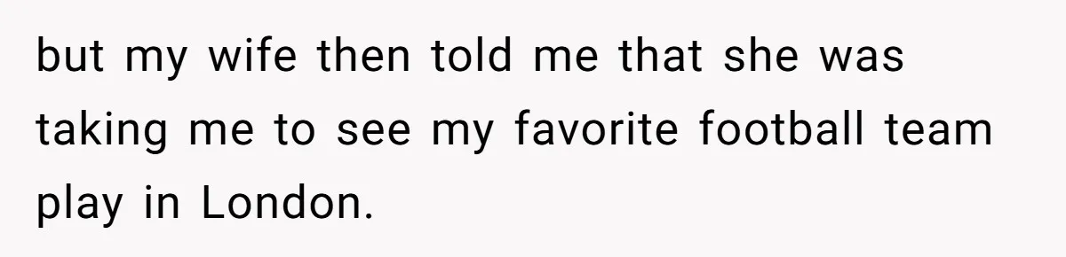 but my wife then told me that she was taking me to see my favorite football team play in London.