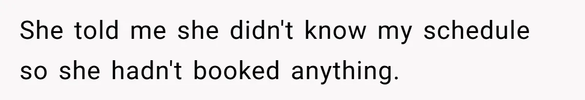 She told me she didn't know my schedule so she hadn't booked anything.