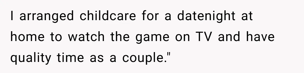 I arranged childcare for a datenight at home to watch the game on TV and have quality time as a couple."
