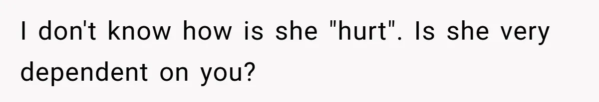 I don't know how is she "hurt". Is she very dependent on you?