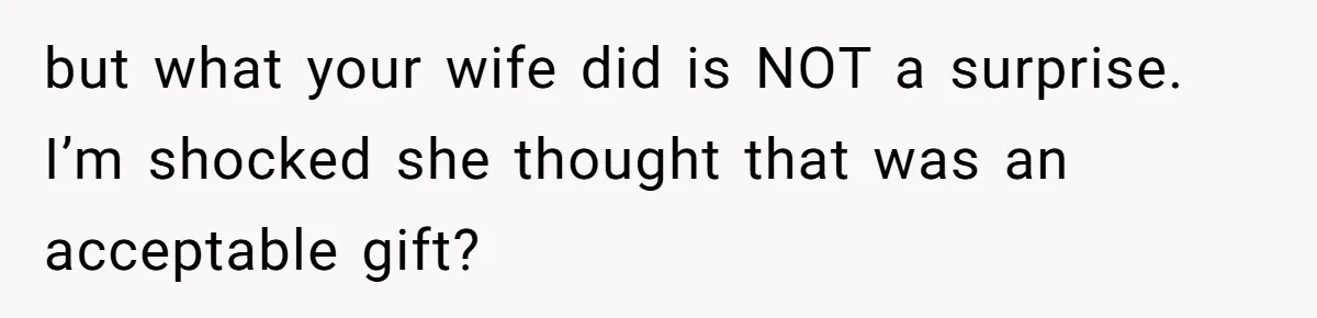 but what your wife did is NOT a surprise. I’m shocked she thought that was an acceptable gift?