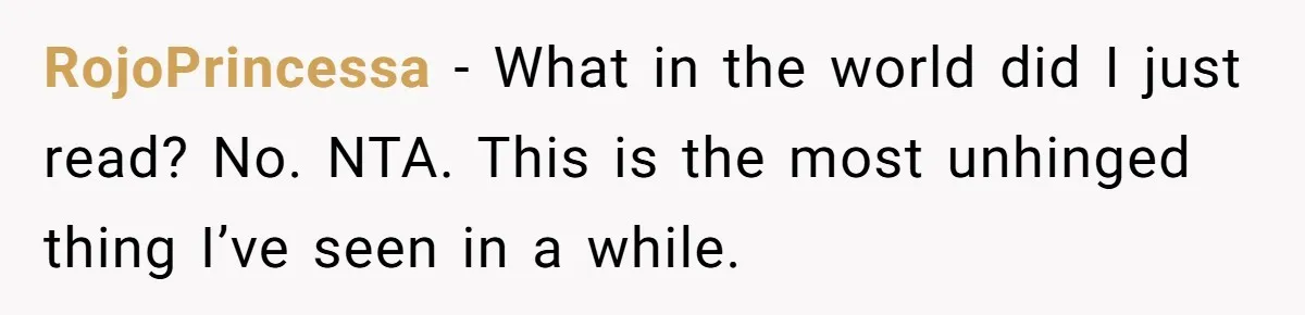 RojoPrincessa − What in the world did I just read? No. NTA. This is the most unhinged thing I’ve seen in a while.