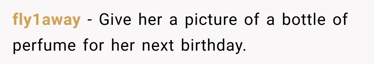 fly1away − Give her a picture of a bottle of perfume for her next birthday.
