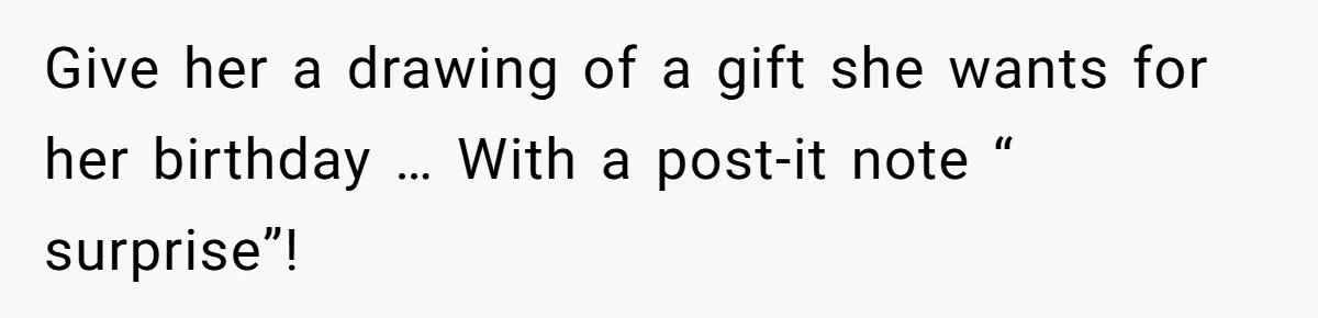 Give her a drawing of a gift she wants for her birthday … With a post-it note “ surprise”!