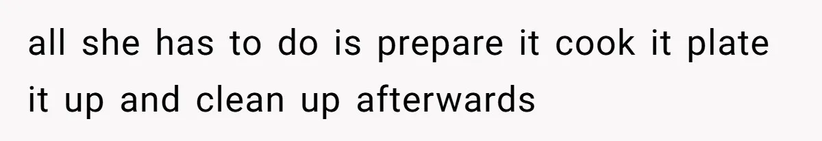 all she has to do is prepare it cook it plate it up and clean up afterwards