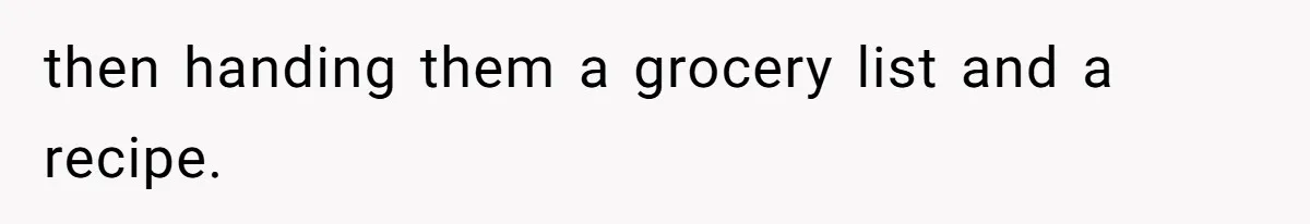 then handing them a grocery list and a recipe.