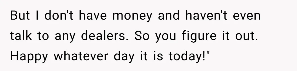 But I don't have money and haven't even talk to any dealers. So you figure it out. Happy whatever day it is today!"