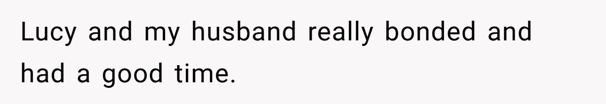 Lucy and my husband really bonded and had a good time.