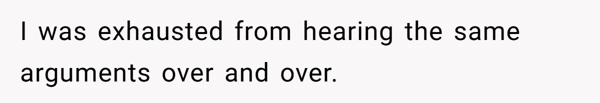 I was exhausted from hearing the same arguments over and over.