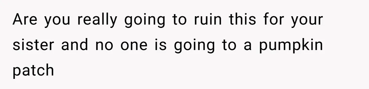 Are you really going to ruin this for your sister and no one is going to a pumpkin patch