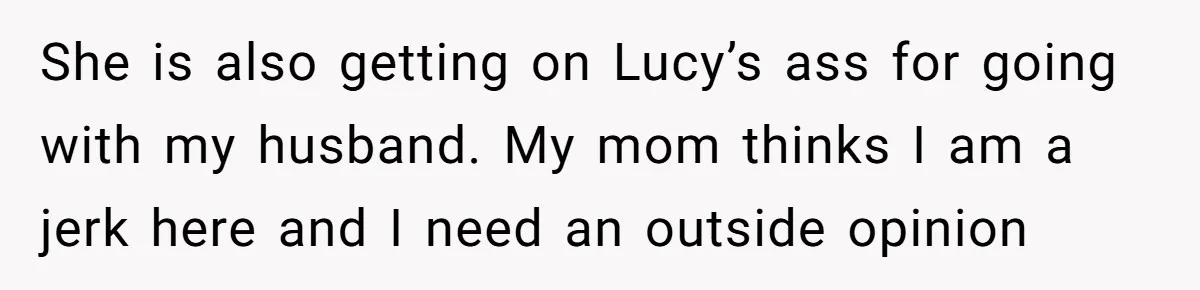 She is also getting on Lucy’s ass for going with my husband. My mom thinks I am a jerk here and I need an outside opinion