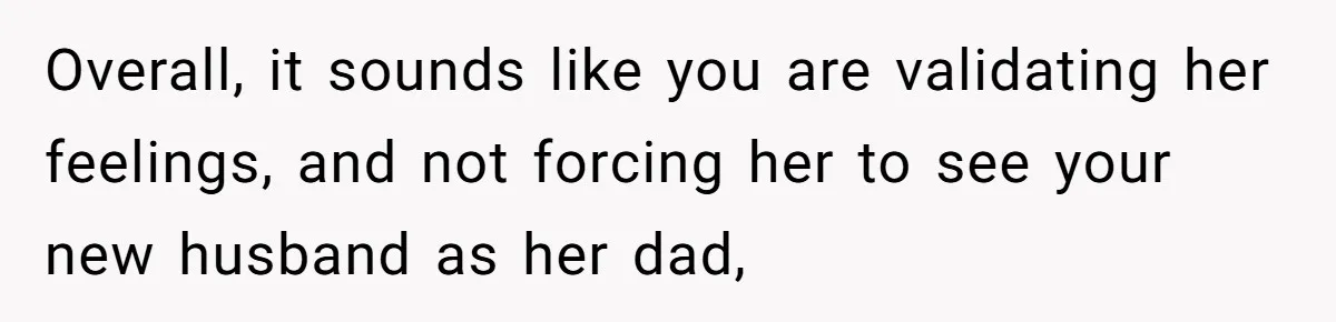 Overall, it sounds like you are validating her feelings, and not forcing her to see your new husband as her dad,