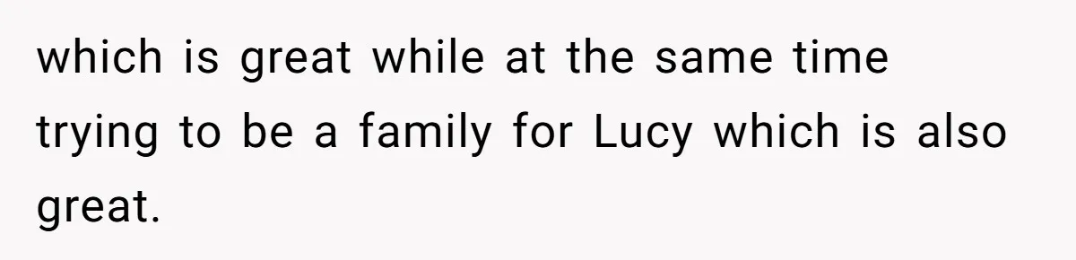 which is great while at the same time trying to be a family for Lucy which is also great.
