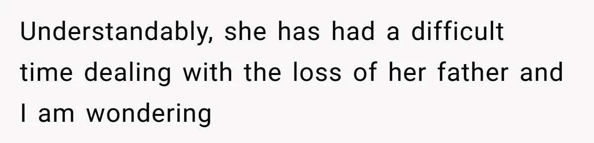 Understandably, she has had a difficult time dealing with the loss of her father and I am wondering