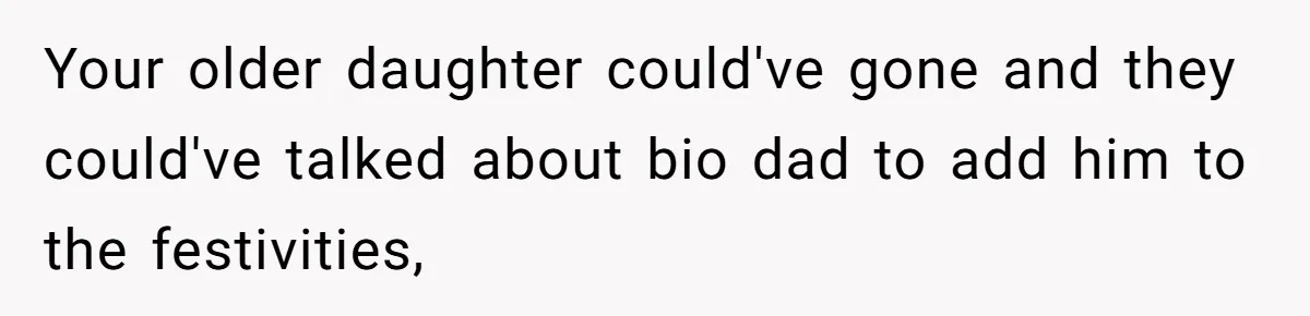 Your older daughter could've gone and they could've talked about bio dad to add him to the festivities,