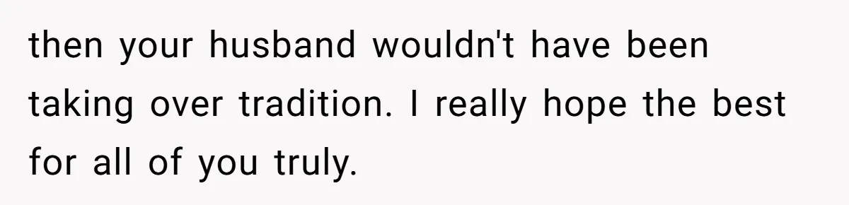 then your husband wouldn't have been taking over tradition. I really hope the best for all of you truly.