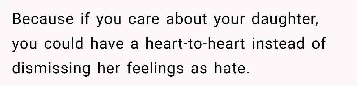 Because if you care about your daughter, you could have a heart-to-heart instead of dismissing her feelings as hate.