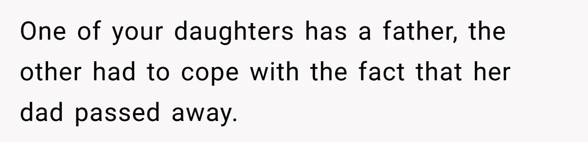 One of your daughters has a father, the other had to cope with the fact that her dad passed away.