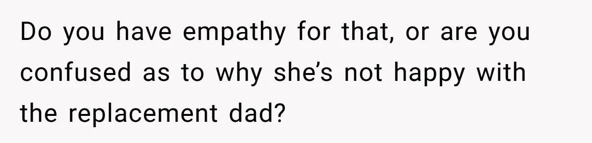 Do you have empathy for that, or are you confused as to why she’s not happy with the replacement dad?