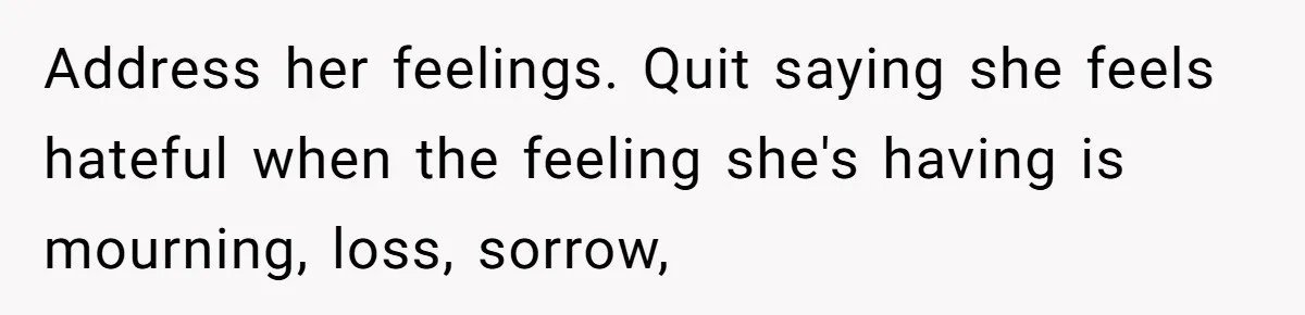 Address her feelings. Quit saying she feels hateful when the feeling she's having is mourning, loss, sorrow,
