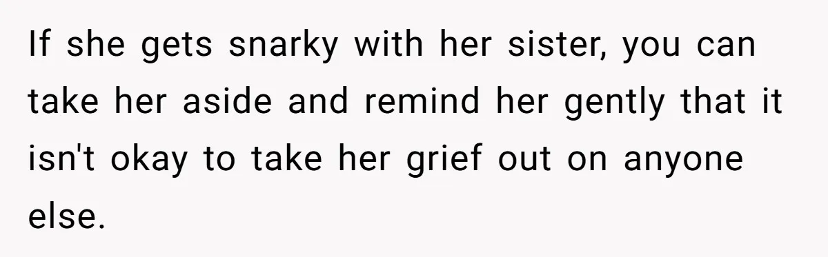 If she gets snarky with her sister, you can take her aside and remind her gently that it isn't okay to take her grief out on anyone else.