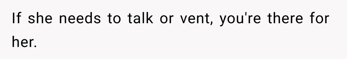 If she needs to talk or vent, you're there for her.