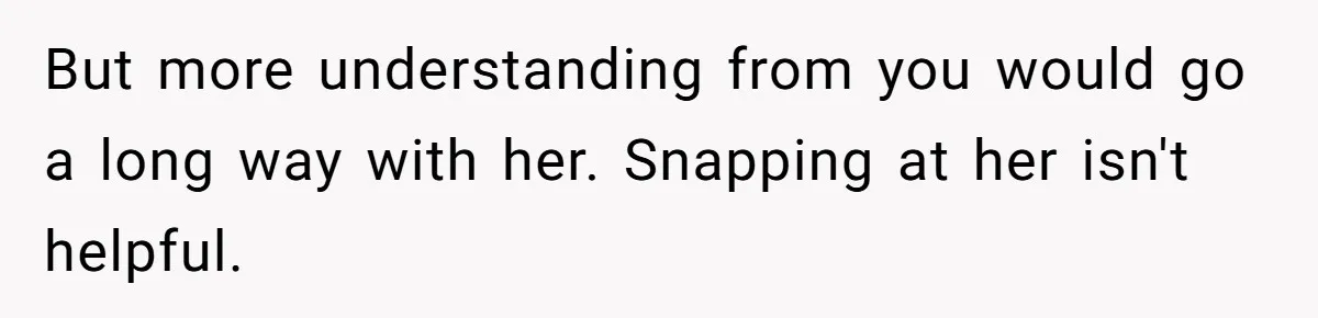 But more understanding from you would go a long way with her. Snapping at her isn't helpful.