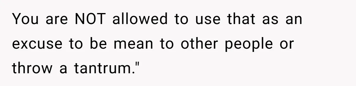 You are NOT allowed to use that as an excuse to be mean to other people or throw a tantrum."
