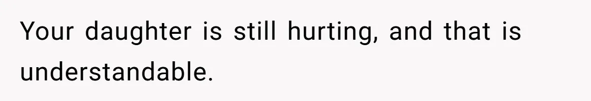 Your daughter is still hurting, and that is understandable.