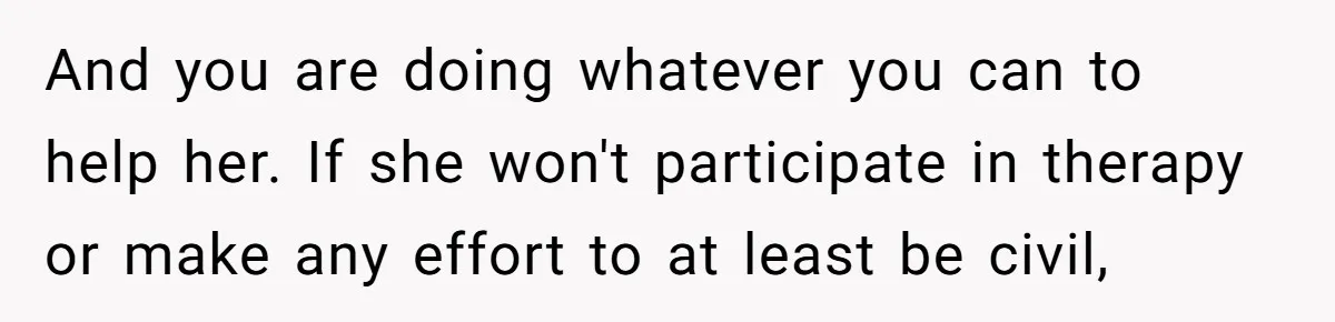 And you are doing whatever you can to help her. If she won't participate in therapy or make any effort to at least be civil,