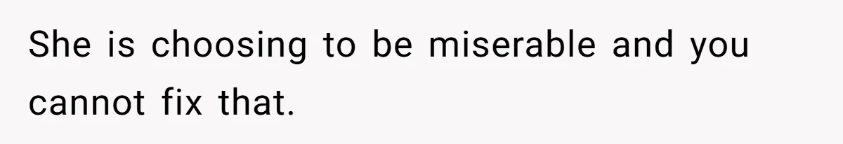She is choosing to be miserable and you cannot fix that.