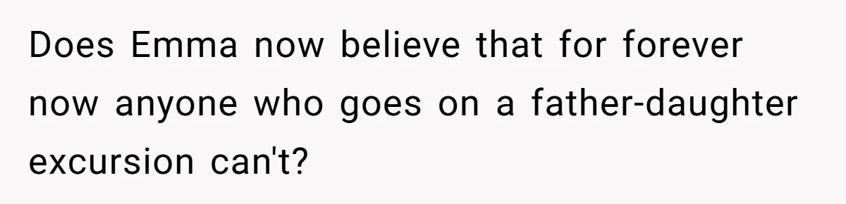 Does Emma now believe that for forever now anyone who goes on a father-daughter excursion can't?