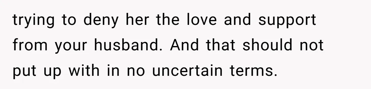 trying to deny her the love and support from your husband. And that should not put up with in no uncertain terms.
