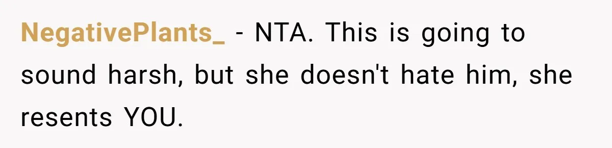 NegativePlants_ − NTA. This is going to sound harsh, but she doesn't hate him, she resents YOU.