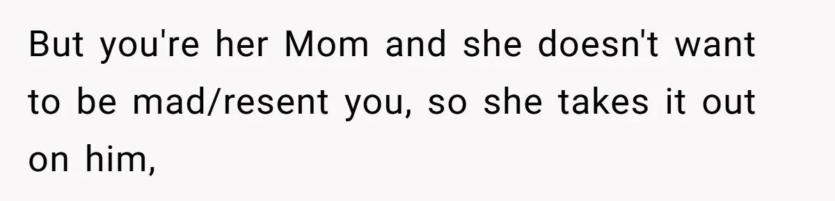 But you're her Mom and she doesn't want to be mad/resent you, so she takes it out on him,