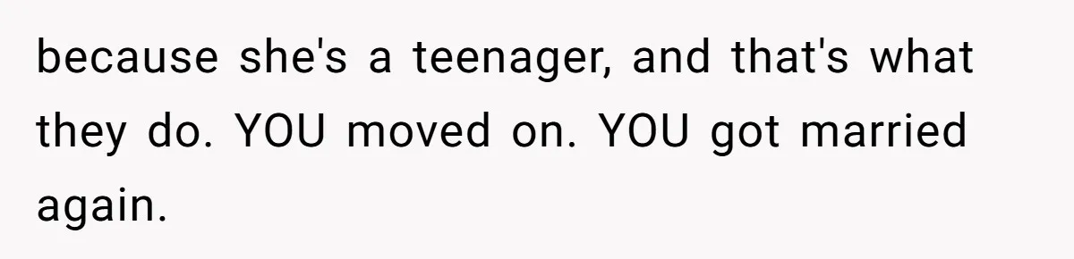 because she's a teenager, and that's what they do. YOU moved on. YOU got married again.