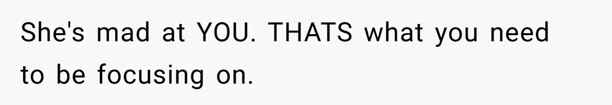 She's mad at YOU. THATS what you need to be focusing on.