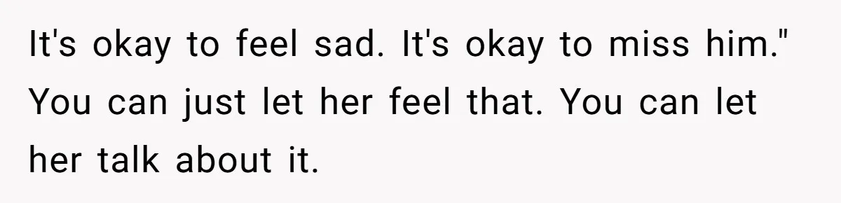 It's okay to feel sad. It's okay to miss him." You can just let her feel that. You can let her talk about it.