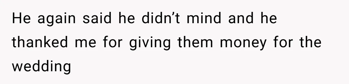 He again said he didn’t mind and he thanked me for giving them money for the wedding