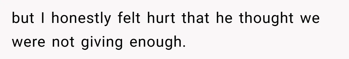 but I honestly felt hurt that he thought we were not giving enough.