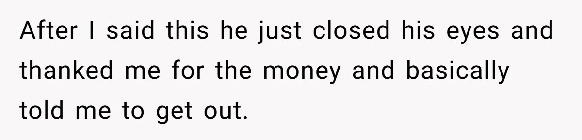 After I said this he just closed his eyes and thanked me for the money and basically told me to get out.