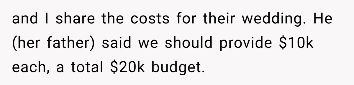 and I share the costs for their wedding. He (her father) said we should provide $10k each, a total $20k budget.