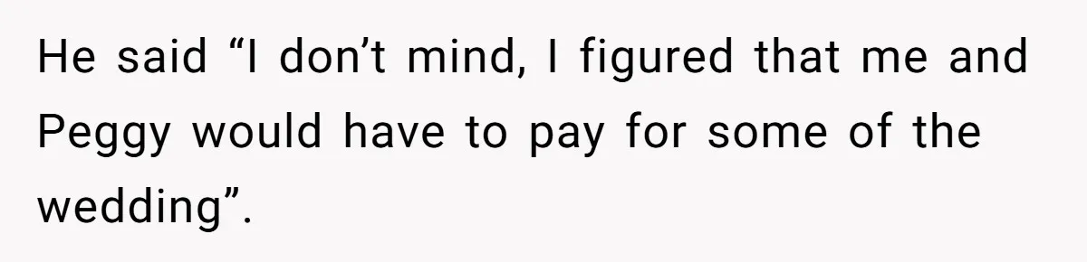 He said “I don’t mind, I figured that me and Peggy would have to pay for some of the wedding”.