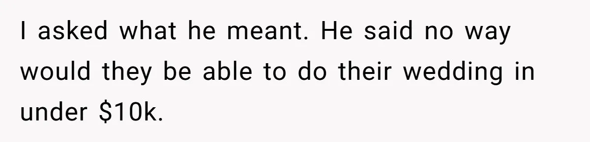I asked what he meant. He said no way would they be able to do their wedding in under $10k.