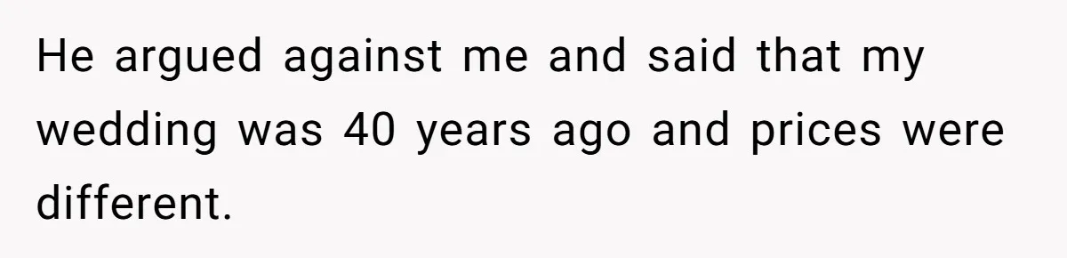 He argued against me and said that my wedding was 40 years ago and prices were different.